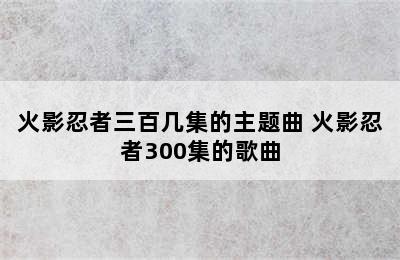 火影忍者三百几集的主题曲 火影忍者300集的歌曲